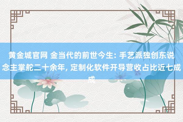 黄金城官网 金当代的前世今生: 手艺派独创东说念主掌舵二十余年, 定制化软件开导营收占比近七成