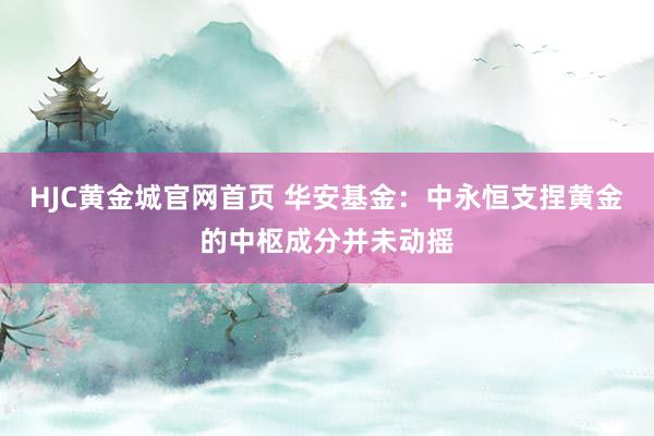 HJC黄金城官网首页 华安基金：中永恒支捏黄金的中枢成分并未动摇