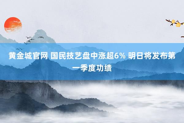 黄金城官网 国民技艺盘中涨超6% 明日将发布第一季度功绩