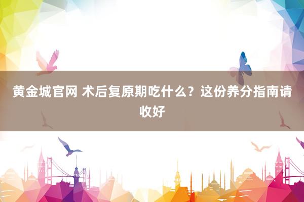 黄金城官网 术后复原期吃什么？这份养分指南请收好