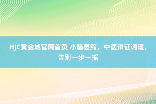 HJC黄金城官网首页 小脑萎缩，中医辨证调理，告别一步一摇
