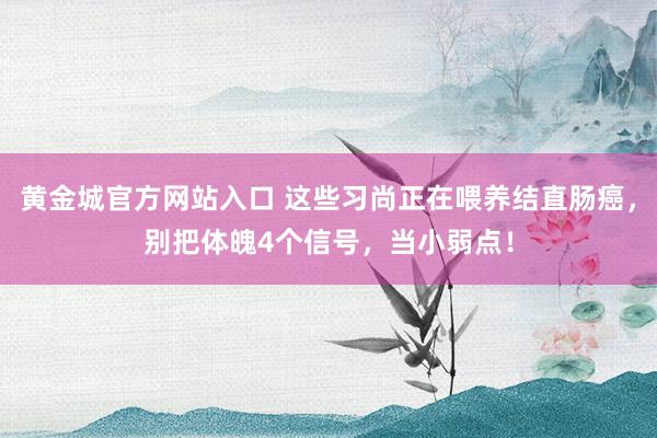 黄金城官方网站入口 这些习尚正在喂养结直肠癌，别把体魄4个信号，当小弱点！