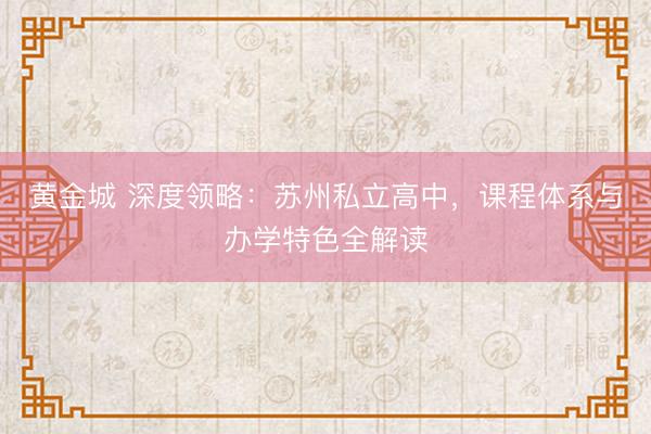 黄金城 深度领略：苏州私立高中，课程体系与办学特色全解读