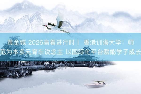 黄金城 2026高着进行时丨 香港训诲大学：师范为本多元育东说念主 以国际化平台赋能学子成长