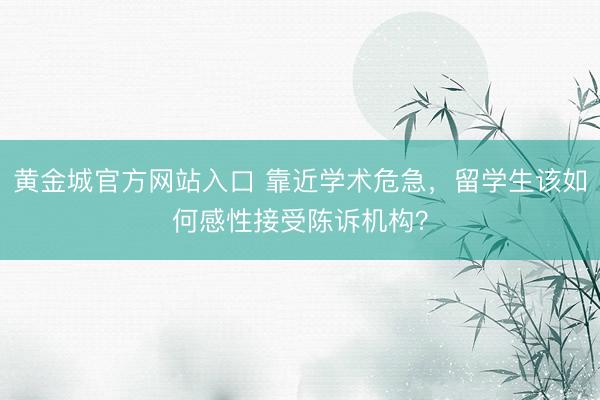 黄金城官方网站入口 靠近学术危急，留学生该如何感性接受陈诉机构？