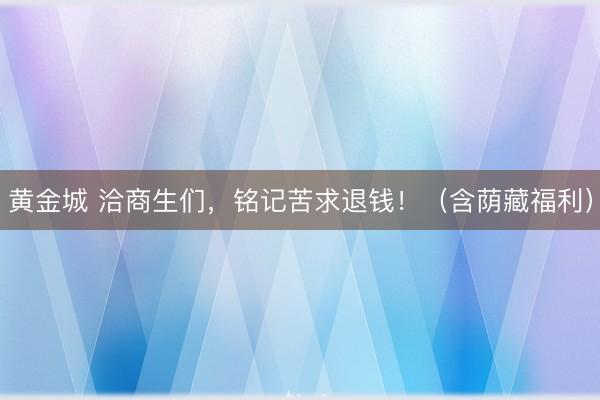 黄金城 洽商生们，铭记苦求退钱！（含荫藏福利）