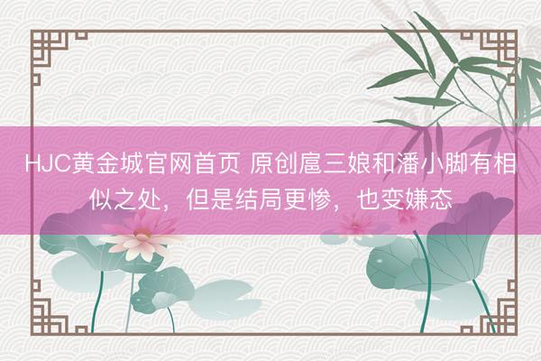 HJC黄金城官网首页 原创扈三娘和潘小脚有相似之处，但是结局更惨，也变嫌态