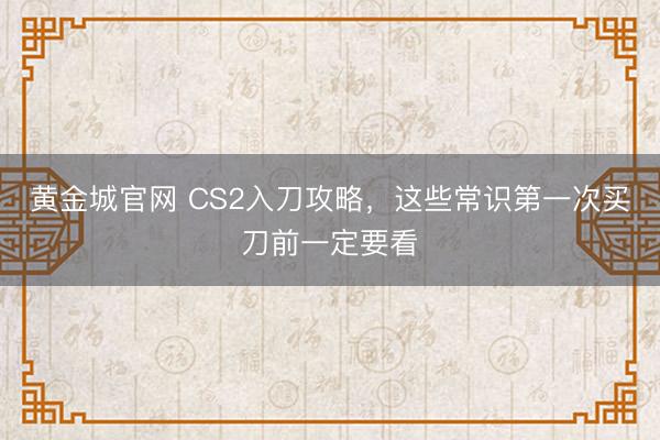 黄金城官网 CS2入刀攻略，这些常识第一次买刀前一定要看