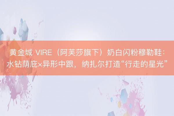 黄金城 VIRE（阿芙莎旗下）奶白闪粉穆勒鞋：水钻荫庇×异形中跟，纳扎尔打造“行走的星光”