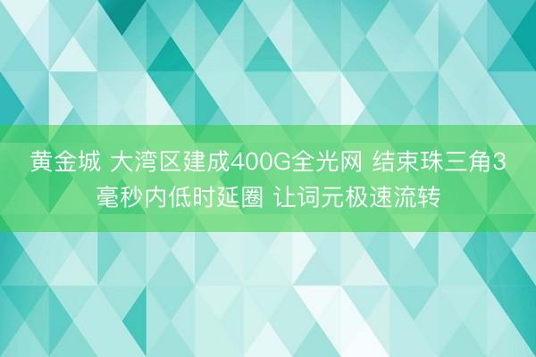 黄金城 大湾区建成400G全光网 结束珠三角3毫秒内低时延圈 让词元极速流转
