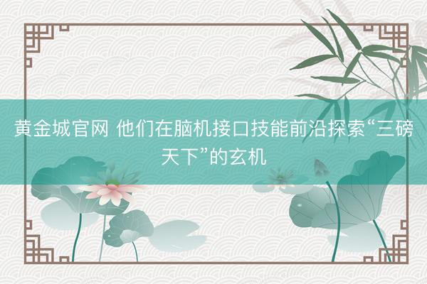 黄金城官网 他们在脑机接口技能前沿探索“三磅天下”的玄机