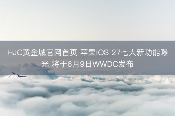 HJC黄金城官网首页 苹果iOS 27七大新功能曝光 将于6月9日WWDC发布