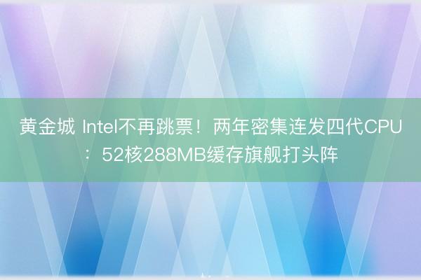 黄金城 Intel不再跳票！两年密集连发四代CPU：52核288MB缓存旗舰打头阵