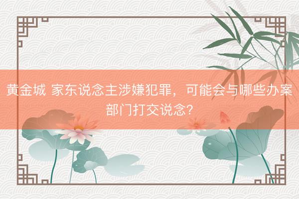 黄金城 家东说念主涉嫌犯罪，可能会与哪些办案部门打交说念？