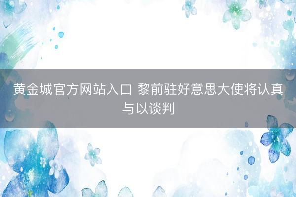 黄金城官方网站入口 黎前驻好意思大使将认真与以谈判