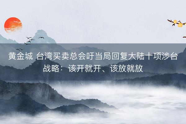 黄金城 台湾买卖总会吁当局回复大陆十项涉台战略：该开就开、该放就放