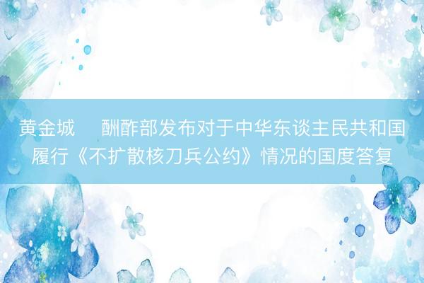 黄金城 ​酬酢部发布对于中华东谈主民共和国履行《不扩散核刀兵公约》情况的国度答复